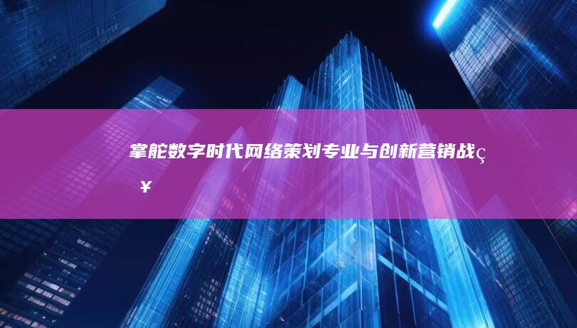 掌舵数字时代：网络策划专业与创新营销战略